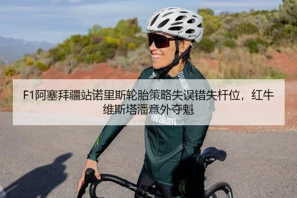 F1阿塞拜疆站诺里斯轮胎策略失误错失杆位，红牛维斯塔潘意外夺魁